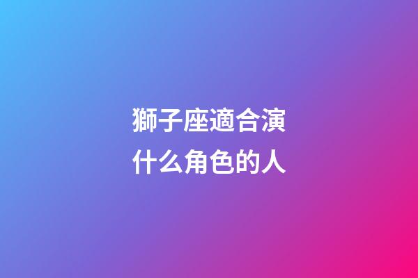 獅子座適合演什么角色的人-第1張-星座運勢-玄機派