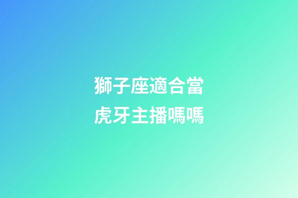 獅子座適合當虎牙主播嗎嗎-第1張-星座運勢-玄機派