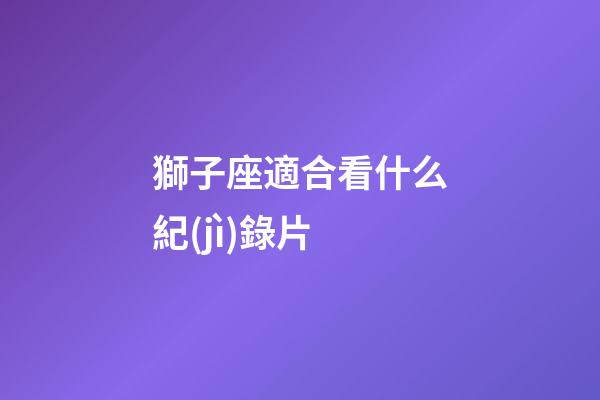 獅子座適合看什么紀(jì)錄片
