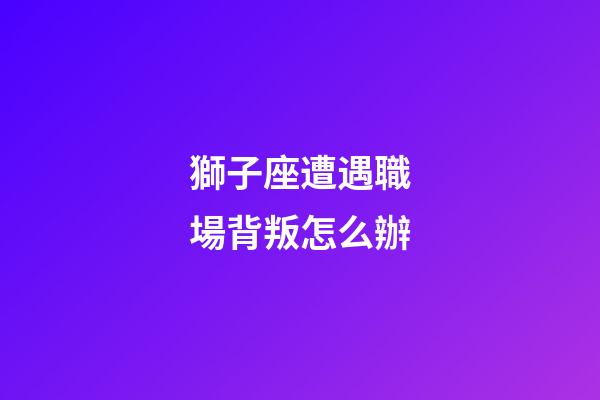獅子座遭遇職場背叛怎么辦-第1張-星座運勢-玄機派