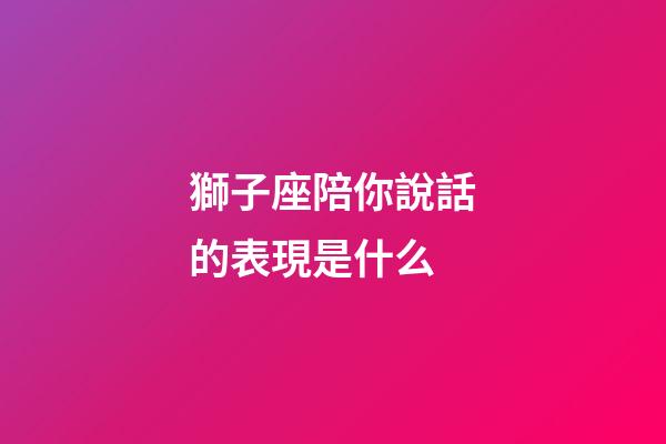 獅子座陪你說話的表現是什么-第1張-星座運勢-玄機派