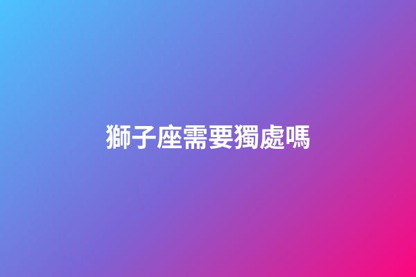 獅子座需要獨處嗎-第1張-星座運勢-玄機派
