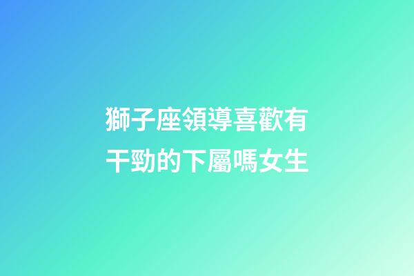 獅子座領導喜歡有干勁的下屬嗎女生-第1張-星座運勢-玄機派