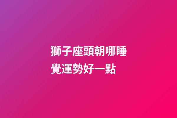 獅子座頭朝哪睡覺運勢好一點-第1張-星座運勢-玄機(jī)派