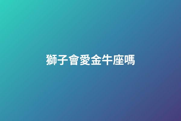 獅子會愛金牛座嗎-第1張-星座運勢-玄機派