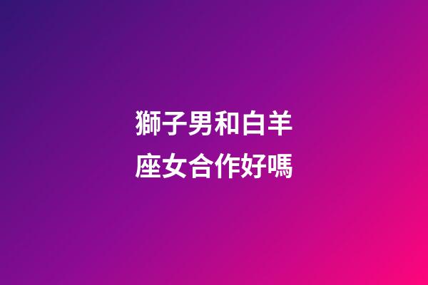 獅子男和白羊座女合作好嗎-第1張-星座運勢-玄機派