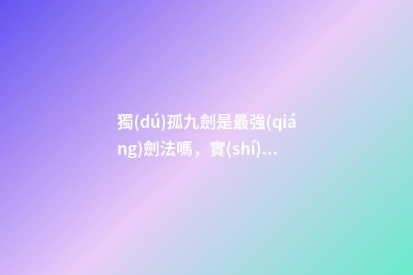 獨(dú)孤九劍是最強(qiáng)劍法嗎，實(shí)戰(zhàn)說明獨(dú)孤九劍比太極劍法和辟邪劍法更高級(jí)-第1張-觀點(diǎn)-玄機(jī)派