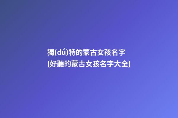 獨(dú)特的蒙古女孩名字(好聽的蒙古女孩名字大全)