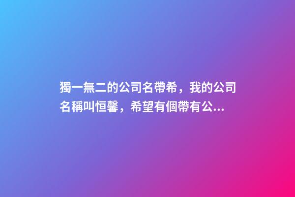 獨一無二的公司名帶希，我的公司名稱叫恒馨，希望有個帶有公司名稱