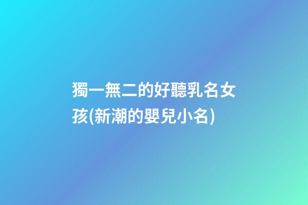 獨一無二的好聽乳名女孩(新潮的嬰兒小名)