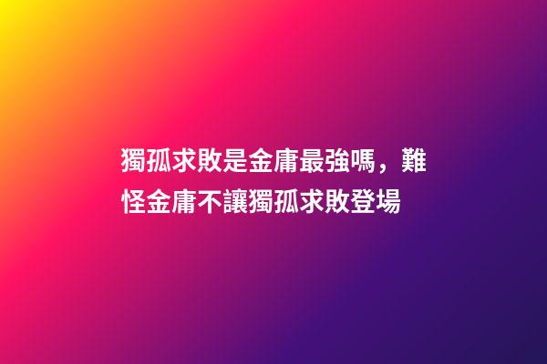 獨孤求敗是金庸最強嗎，難怪金庸不讓獨孤求敗登場