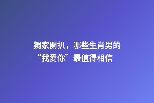 獨家開扒，哪些生肖男的“我愛你”最值得相信