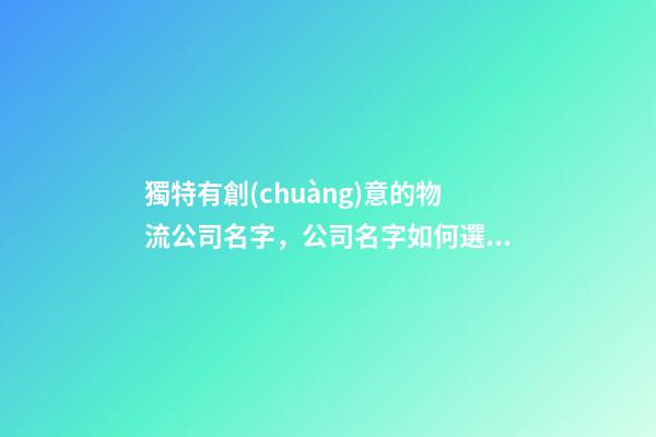 獨特有創(chuàng)意的物流公司名字，公司名字如何選創(chuàng)意？-第1張-公司起名-玄機派