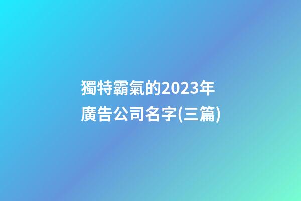 獨特霸氣的2023年廣告公司名字(三篇)-第1張-公司起名-玄機派