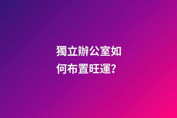 獨立辦公室如何布置旺運？