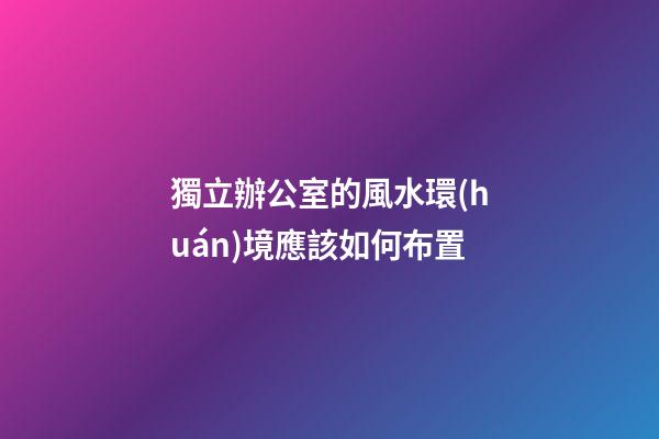 獨立辦公室的風水環(huán)境應該如何布置