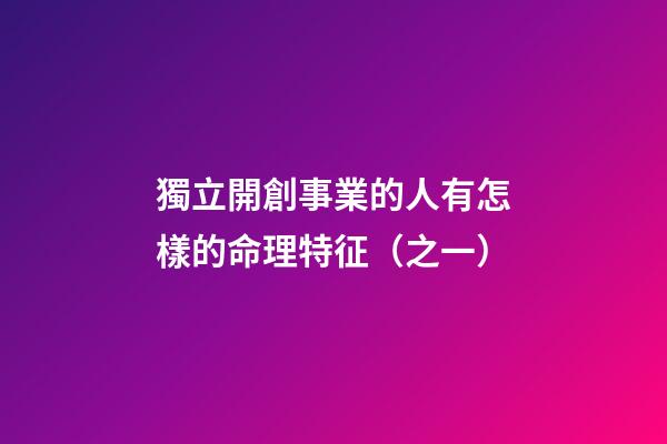 獨立開創事業的人有怎樣的命理特征（之一）