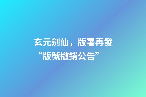 玄元劍仙，版署再發“版號撤銷公告”-第1張-觀點-玄機派