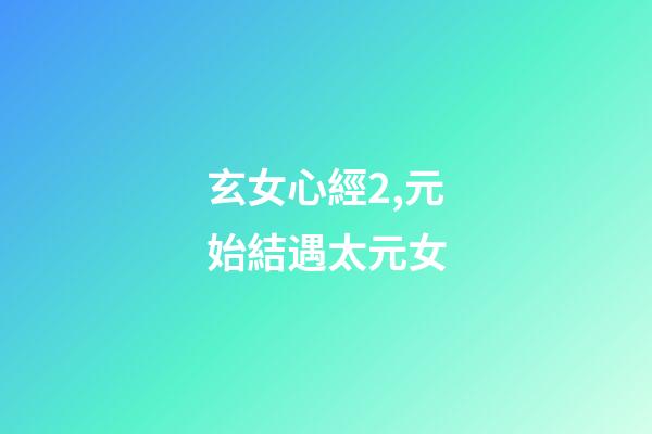 玄女心經2,元始結遇太元女-第1張-觀點-玄機派