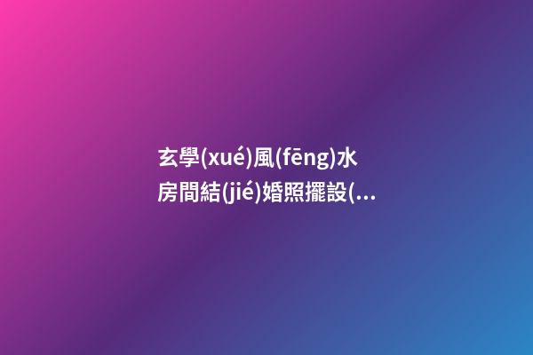 玄學(xué)風(fēng)水房間結(jié)婚照擺設(shè)