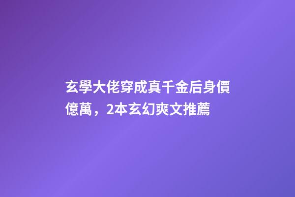 玄學大佬穿成真千金后身價億萬，2本玄幻爽文推薦