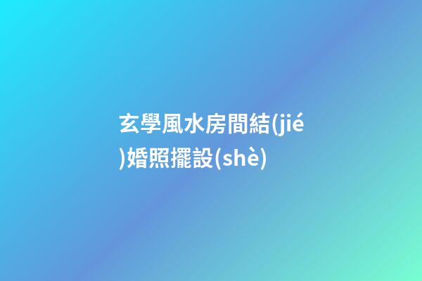 玄學風水房間結(jié)婚照擺設(shè)