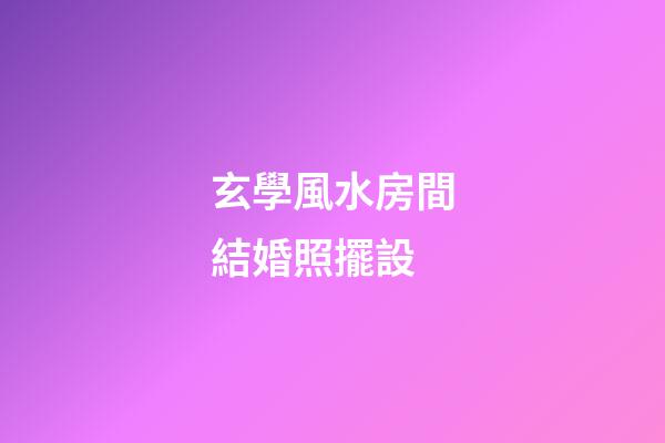 玄學風水房間結婚照擺設