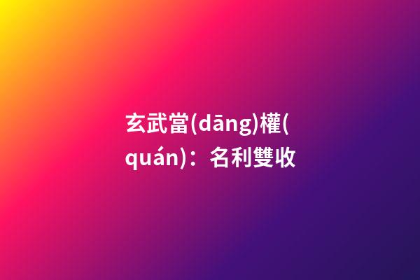 玄武當(dāng)權(quán)：名利雙收
