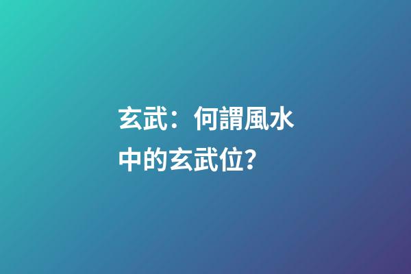 玄武：何謂風水中的玄武位？