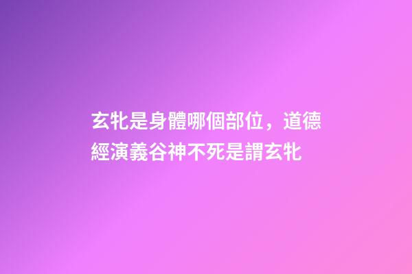 玄牝是身體哪個部位，道德經演義(10)谷神不死是謂玄牝-第1張-觀點-玄機派
