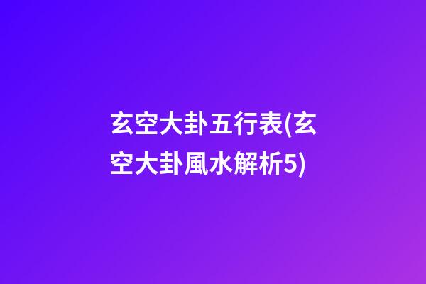 玄空大卦五行表(玄空大卦風水解析5)