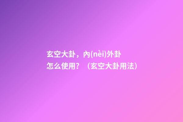 玄空大卦，內(nèi)外卦怎么使用？（玄空大卦用法）