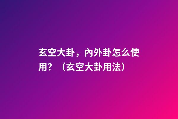 玄空大卦，內外卦怎么使用？（玄空大卦用法）