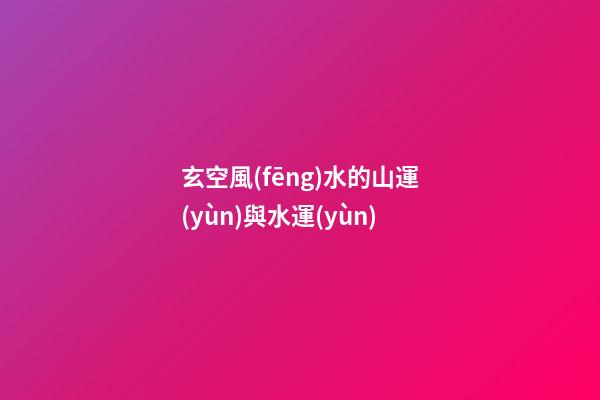 玄空風(fēng)水的山運(yùn)與水運(yùn)