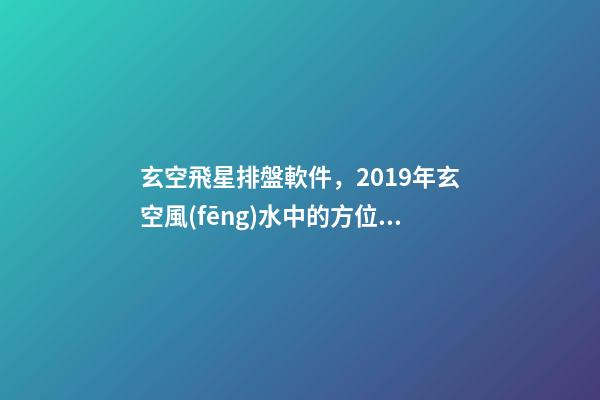 玄空飛星排盤軟件，2019年玄空風(fēng)水中的方位講究(一)