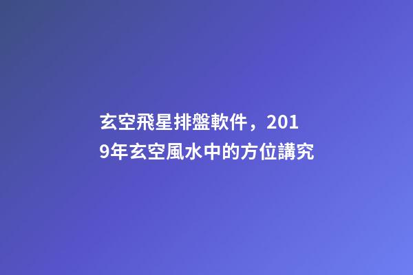 玄空飛星排盤軟件，2019年玄空風水中的方位講究(一)-第1張-觀點-玄機派