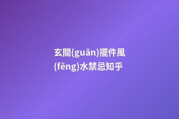 玄關(guān)擺件風(fēng)水禁忌知乎