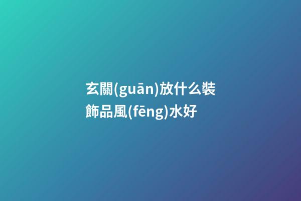 玄關(guān)放什么裝飾品風(fēng)水好