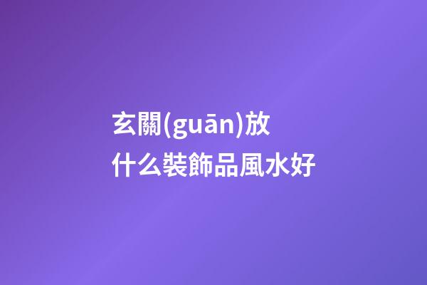 玄關(guān)放什么裝飾品風水好