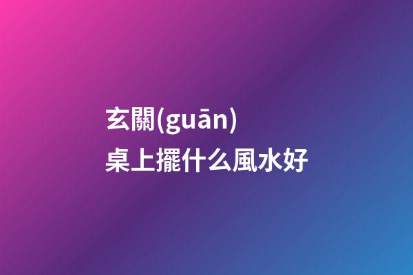 玄關(guān)桌上擺什么風水好