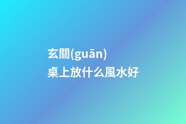 玄關(guān)桌上放什么風水好