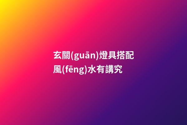 玄關(guān)燈具搭配風(fēng)水有講究