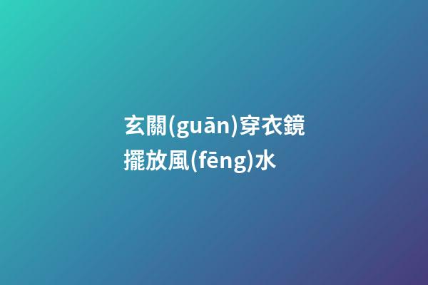玄關(guān)穿衣鏡擺放風(fēng)水