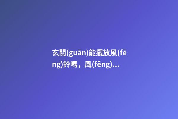 玄關(guān)能擺放風(fēng)鈴嗎，風(fēng)鈴放哪最好