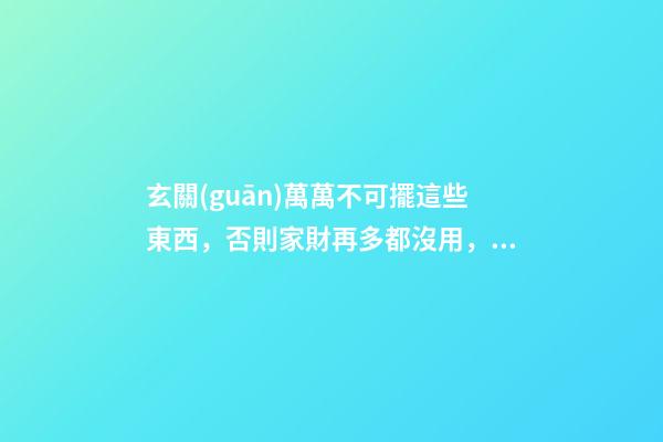 玄關(guān)萬萬不可擺這些東西，否則家財再多都沒用，遲早敗光