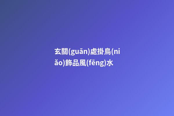 玄關(guān)處掛鳥(niǎo)飾品風(fēng)水