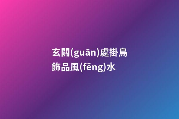 玄關(guān)處掛鳥飾品風(fēng)水