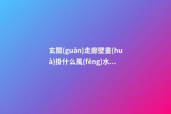 玄關(guān)走廊壁畫(huà)掛什么風(fēng)水好