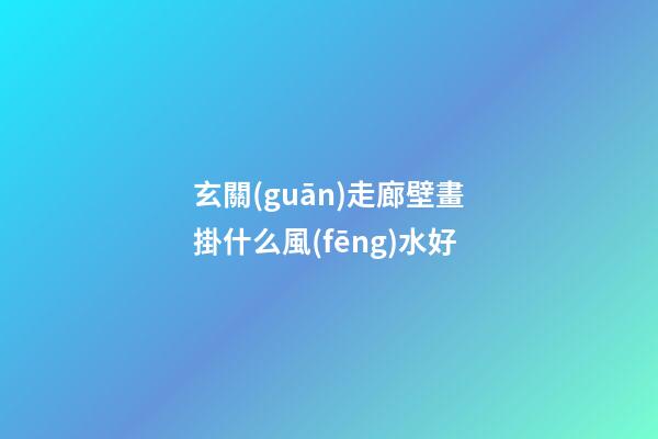 玄關(guān)走廊壁畫掛什么風(fēng)水好