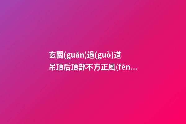 玄關(guān)過(guò)道吊頂后頂部不方正風(fēng)水